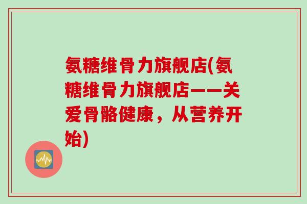 氨糖维骨力旗舰店(氨糖维骨力旗舰店——关爱骨骼健康，从营养开始)