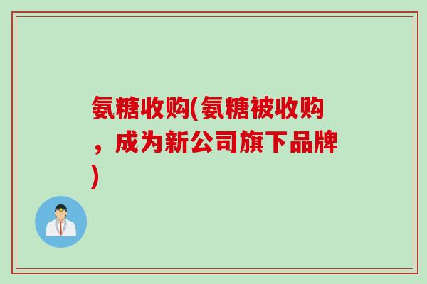 氨糖收购(氨糖被收购，成为新公司旗下品牌)