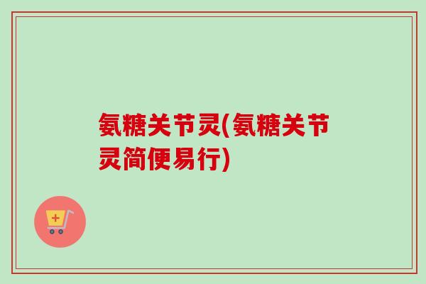 氨糖关节灵(氨糖关节灵简便易行)