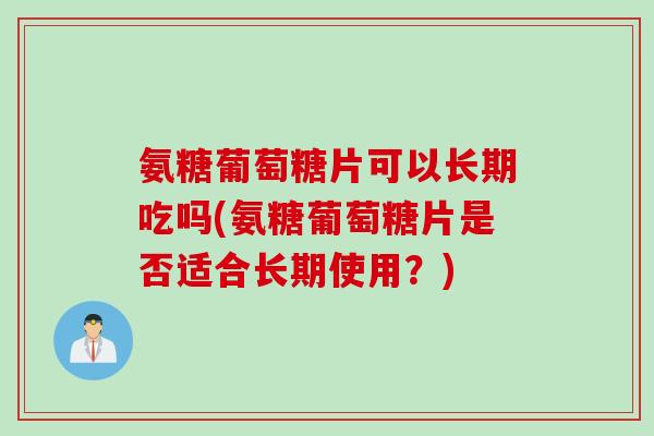 氨糖葡萄糖片可以长期吃吗(氨糖葡萄糖片是否适合长期使用？)