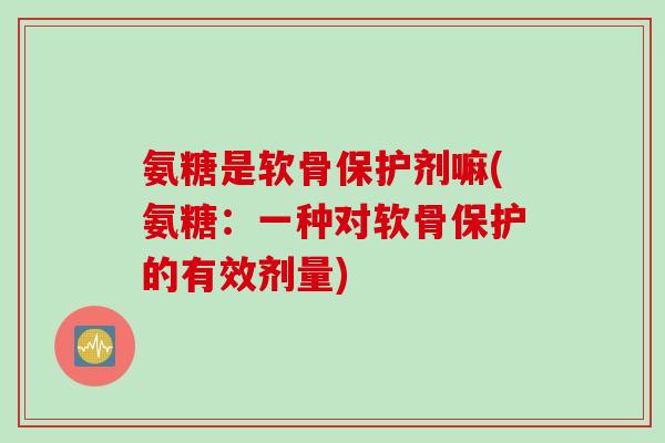 氨糖是软骨保护剂嘛(氨糖：一种对软骨保护的有效剂量)