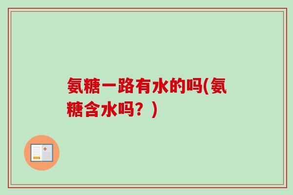 氨糖一路有水的吗(氨糖含水吗？)