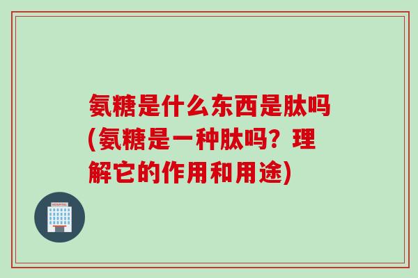 氨糖是什么东西是肽吗(氨糖是一种肽吗？理解它的作用和用途)