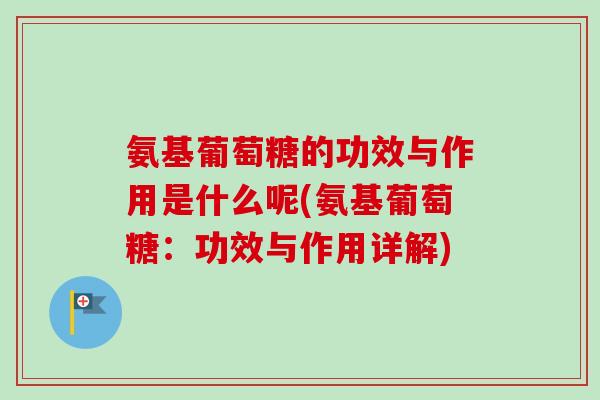 氨基葡萄糖的功效与作用是什么呢(氨基葡萄糖：功效与作用详解)