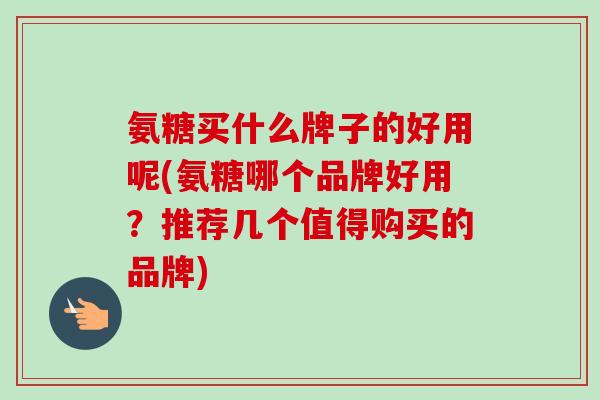 氨糖买什么牌子的好用呢(氨糖哪个品牌好用？推荐几个值得购买的品牌)