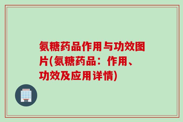 氨糖药品作用与功效图片(氨糖药品：作用、功效及应用详情)