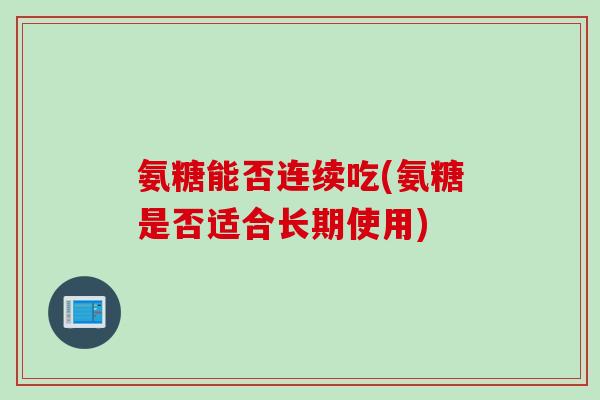 氨糖能否连续吃(氨糖是否适合长期使用)