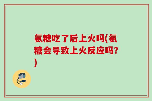 氨糖吃了后上火吗(氨糖会导致上火反应吗？)