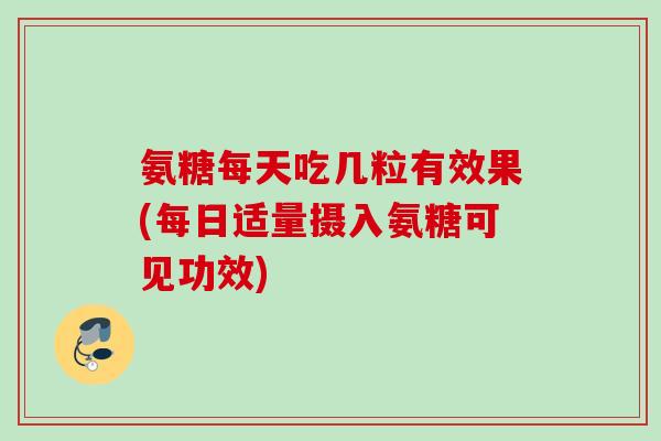 氨糖每天吃几粒有效果(每日适量摄入氨糖可见功效)