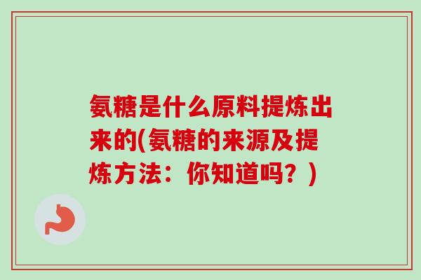 氨糖是什么原料提炼出来的(氨糖的来源及提炼方法：你知道吗？)