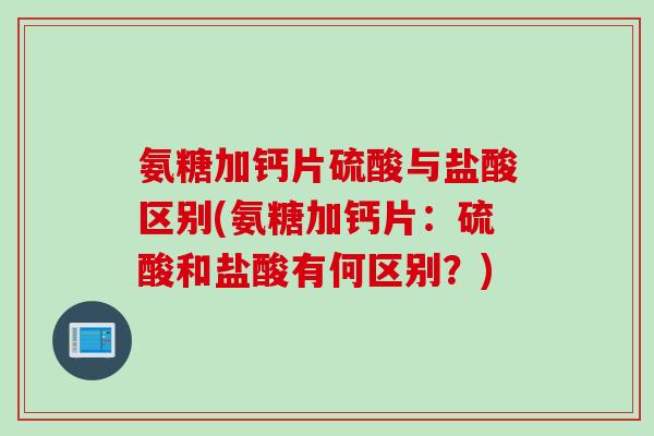 氨糖加钙片硫酸与盐酸区别(氨糖加钙片：硫酸和盐酸有何区别？)