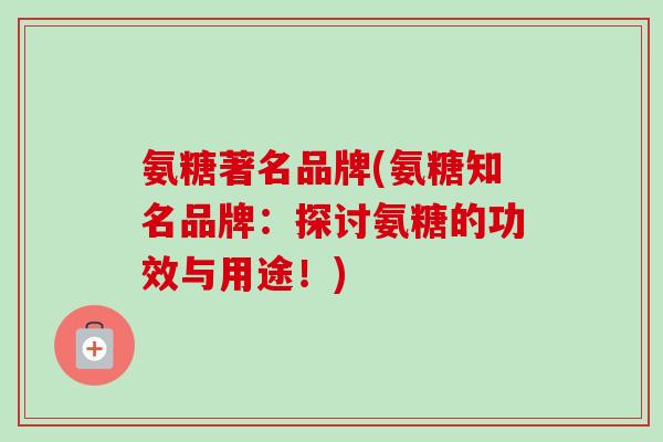 氨糖著名品牌(氨糖知名品牌：探讨氨糖的功效与用途！)