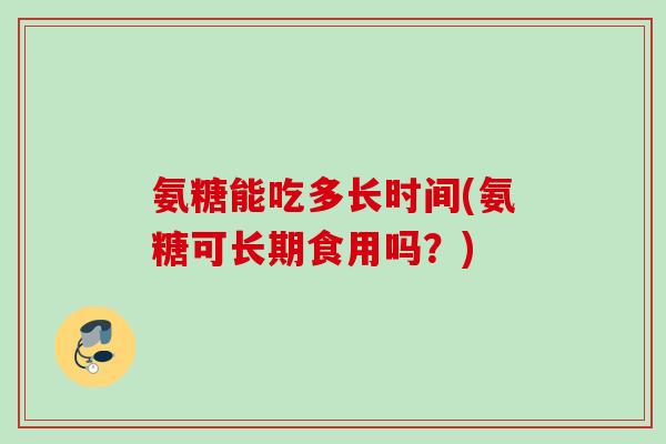 氨糖能吃多长时间(氨糖可长期食用吗？)