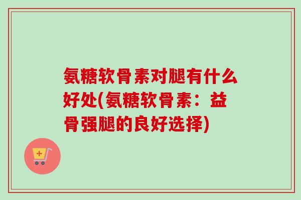 氨糖软骨素对腿有什么好处(氨糖软骨素：益骨强腿的良好选择)