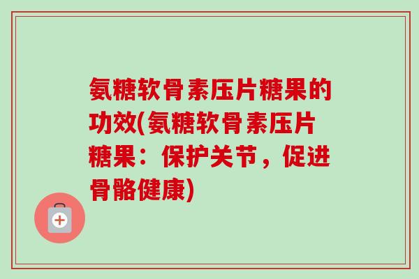 氨糖软骨素压片糖果的功效(氨糖软骨素压片糖果：保护关节，促进骨骼健康)