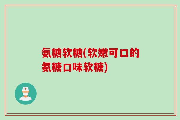 氨糖软糖(软嫩可口的氨糖口味软糖)