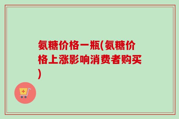 氨糖价格一瓶(氨糖价格上涨影响消费者购买)
