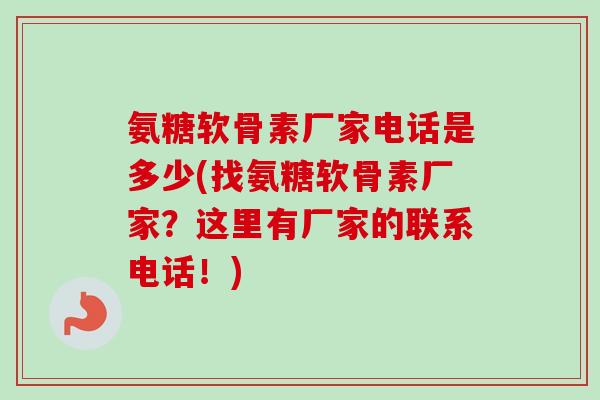氨糖软骨素厂家电话是多少(找氨糖软骨素厂家？这里有厂家的联系电话！)