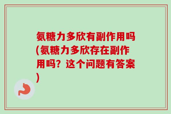 氨糖力多欣有副作用吗(氨糖力多欣存在副作用吗？这个问题有答案)
