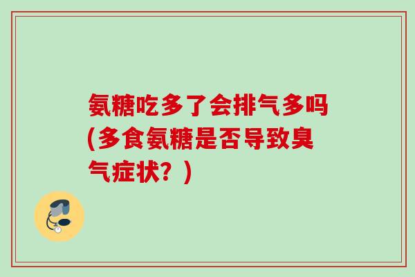 氨糖吃多了会排气多吗(多食氨糖是否导致臭气症状？)