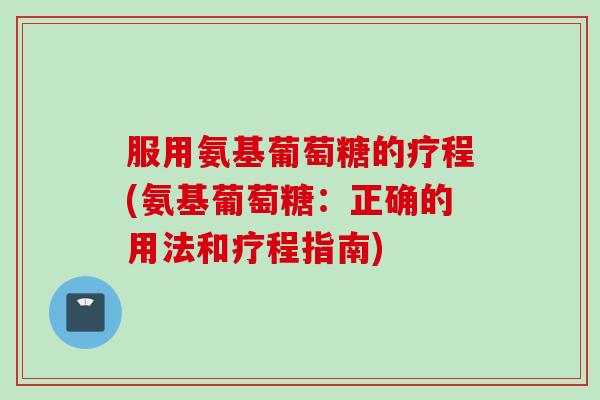 服用氨基葡萄糖的疗程(氨基葡萄糖：正确的用法和疗程指南)