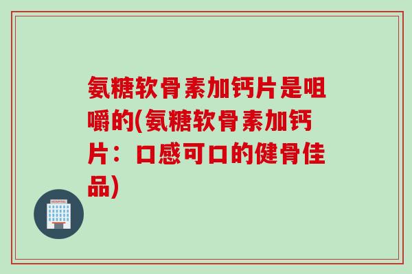 氨糖软骨素加钙片是咀嚼的(氨糖软骨素加钙片：口感可口的健骨佳品)
