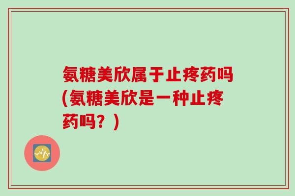 氨糖美欣属于止疼药吗(氨糖美欣是一种止疼药吗？)