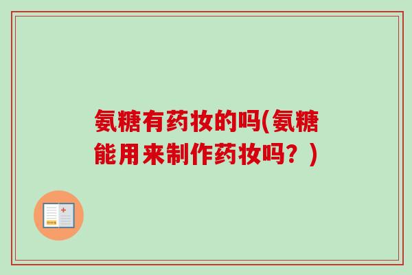 氨糖有药妆的吗(氨糖能用来制作药妆吗？)