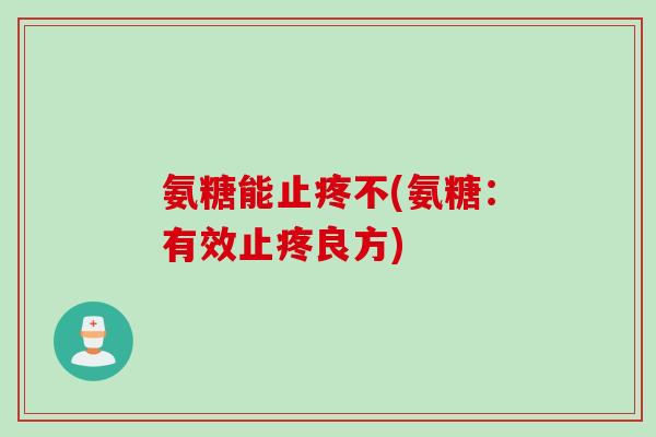 氨糖能止疼不(氨糖：有效止疼良方)