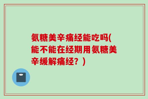 氨糖美辛痛经能吃吗(能不能在经期用氨糖美辛缓解痛经？)