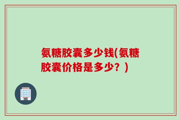氨糖胶囊多少钱(氨糖胶囊价格是多少?) 氨糖胶囊多少钱(氨糖胶囊价格是多少?)