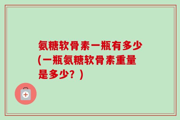 氨糖软骨素一瓶有多少(一瓶氨糖软骨素重量是多少？)
