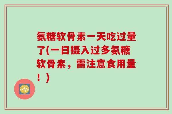 氨糖软骨素一天吃过量了(一日摄入过多氨糖软骨素，需注意食用量！)
