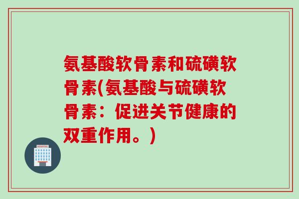 氨基酸软骨素和硫磺软骨素(氨基酸与硫磺软骨素：促进关节健康的双重作用。)