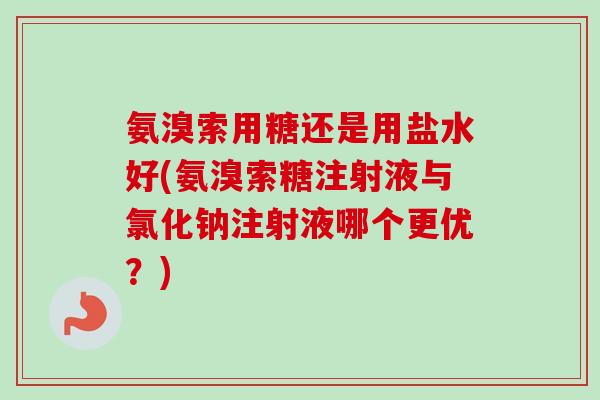 氨溴索用糖还是用盐水好(氨溴索糖注射液与氯化钠注射液哪个更优？)
