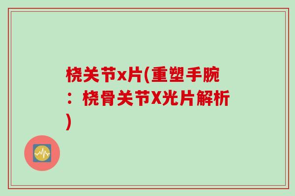 桡关节x片(重塑手腕：桡骨关节X光片解析)