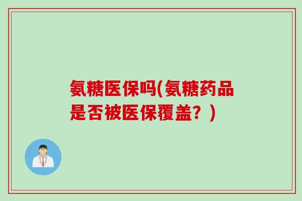 氨糖医保吗(氨糖药品是否被医保覆盖？)