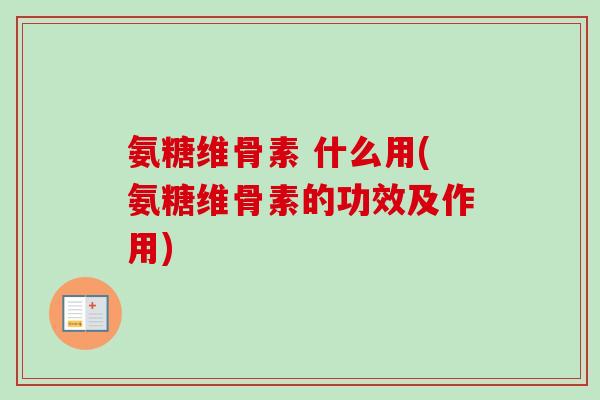 氨糖维骨素 什么用(氨糖维骨素的功效及作用)