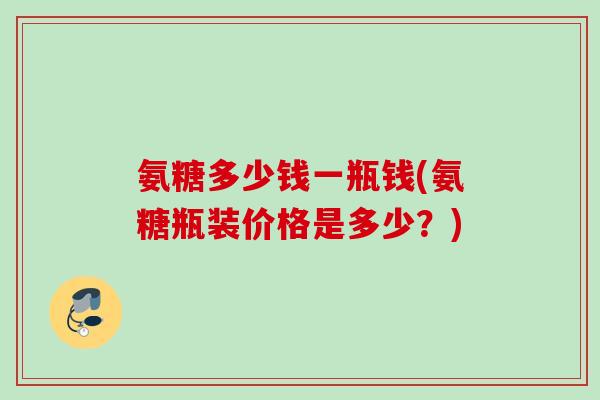 氨糖多少钱一瓶钱(氨糖瓶装价格是多少？)