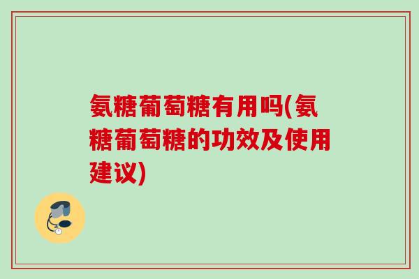 氨糖葡萄糖有用吗(氨糖葡萄糖的功效及使用建议)