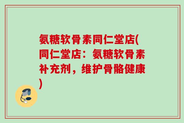 氨糖软骨素同仁堂店(同仁堂店：氨糖软骨素补充剂，维护骨骼健康)