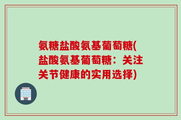 氨糖盐酸氨基葡萄糖(盐酸氨基葡萄糖：关注关节健康的实用选择)