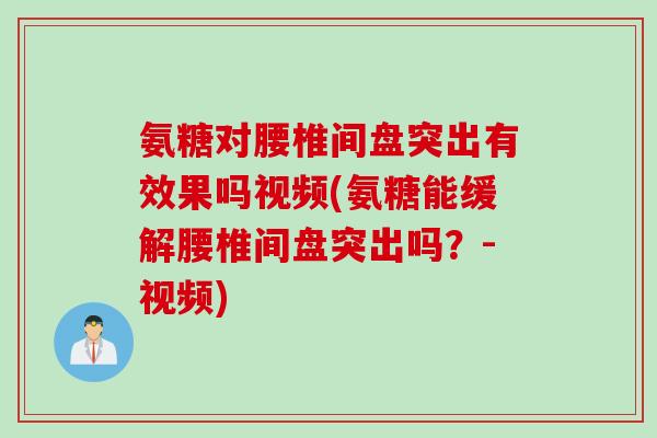 氨糖对腰椎间盘突出有效果吗视频(氨糖能缓解腰椎间盘突出吗？-视频)