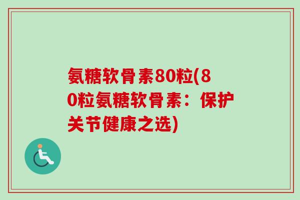 氨糖软骨素80粒(80粒氨糖软骨素：保护关节健康之选)