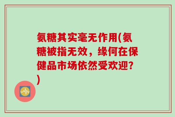 氨糖其实毫无作用(氨糖被指无效，缘何在保健品市场依然受欢迎？)