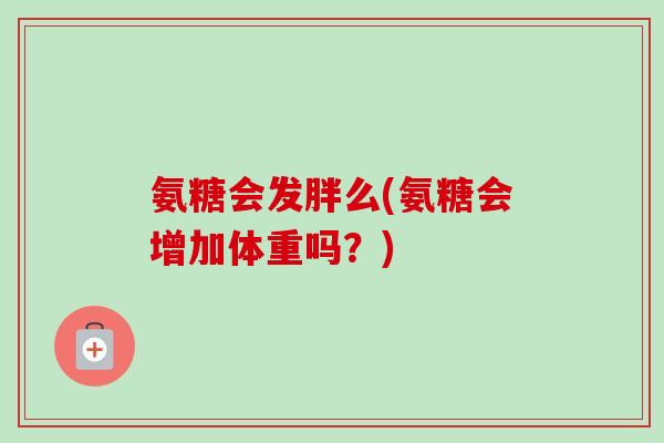 氨糖会发胖么(氨糖会增加体重吗？)