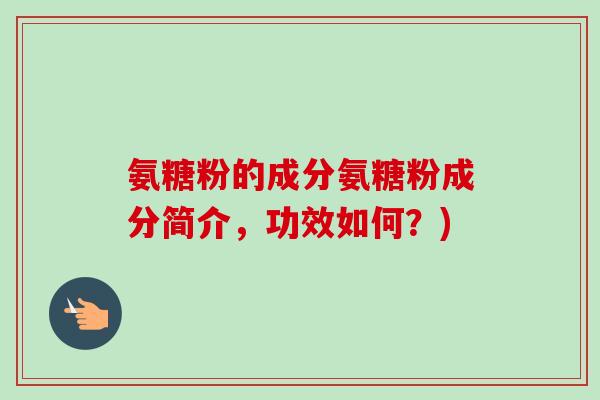 氨糖粉的成分氨糖粉成分简介,功效如何?) 氨糖粉的成分氨糖粉成分简介,功效如何?)