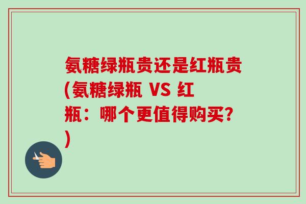 氨糖绿瓶贵还是红瓶贵(氨糖绿瓶 VS 红瓶：哪个更值得购买？)