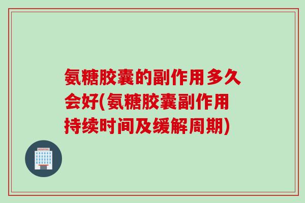 氨糖胶囊的副作用多久会好(氨糖胶囊副作用持续时间及缓解周期)