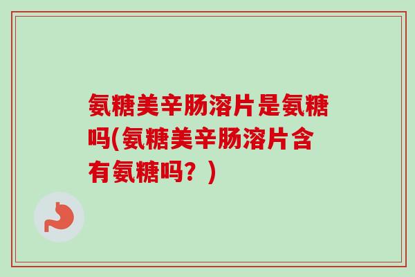 氨糖美辛肠溶片是氨糖吗(氨糖美辛肠溶片含有氨糖吗？)